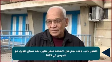 ظهور نادر.. وفاة نجم غزل المحلة حنفي هليل بعد صراع طويل مع المرض في 2025